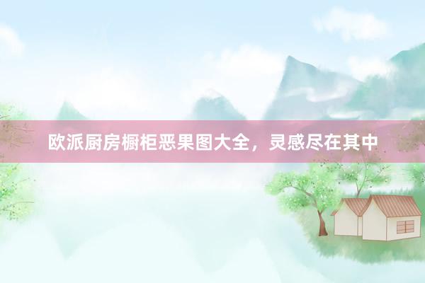 欧派厨房橱柜恶果图大全，灵感尽在其中
