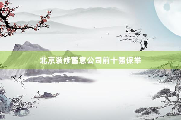 北京装修蓄意公司前十强保举