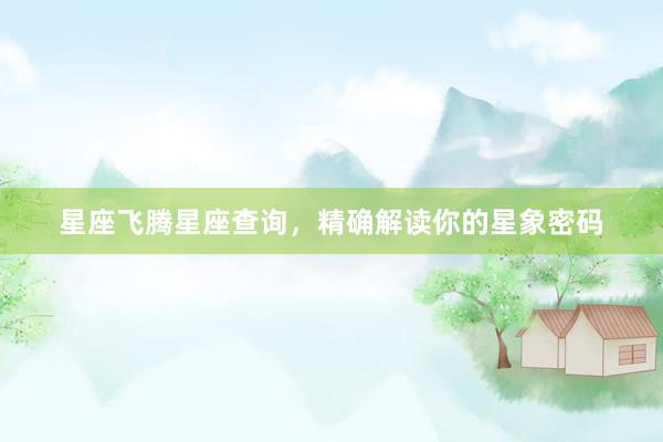 星座飞腾星座查询，精确解读你的星象密码