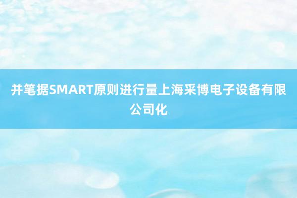 并笔据SMART原则进行量上海采博电子设备有限公司化