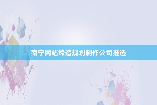 南宁网站缔造规划制作公司推选
